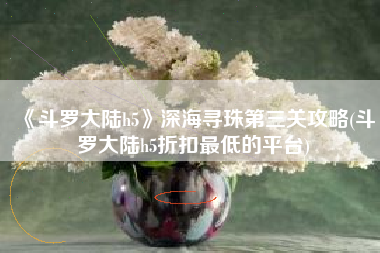 《斗罗大陆h5》深海寻珠第三关攻略(斗罗大陆h5折扣最低的平台)
