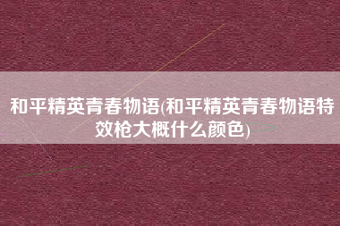 和平精英青春物语(和平精英青春物语特效枪大概什么颜色)