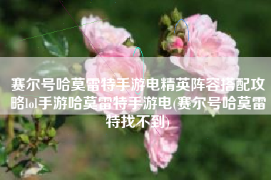 赛尔号哈莫雷特手游电精英阵容搭配攻略lol手游哈莫雷特手游电(赛尔号哈莫雷特找不到)