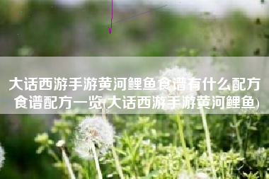 大话西游手游黄河鲤鱼食谱有什么配方 食谱配方一览(大话西游手游黄河鲤鱼)