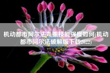 机动都市阿尔法九重技能强度如何(机动都市阿尔法破解版下载2022)