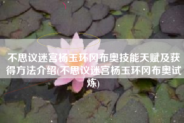 不思议迷宫杨玉环冈布奥技能天赋及获得方法介绍(不思议迷宫杨玉环冈布奥试炼)
