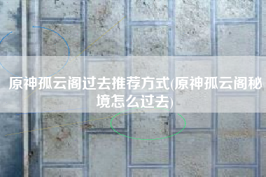 原神孤云阁过去推荐方式(原神孤云阁秘境怎么过去)