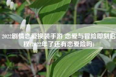 2022剧情恋爱换装手游 恋爱与冒险即刻启程(2022年了还有恋爱险吗)
