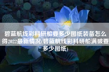 碧蓝航线彩科研船要多少图纸装备怎么得2022最新情况(碧蓝航线彩科研船满破要多少图纸)