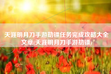 天涯明月刀手游劫镖任务完成攻略大全文章(天涯明月刀手游劫镖)