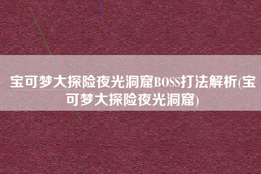 宝可梦大探险夜光洞窟BOSS打法解析(宝可梦大探险夜光洞窟)