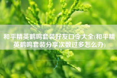 和平精英鹤鸣套装好友口令大全(和平精英鹤鸣套装分享次数过多怎么办)