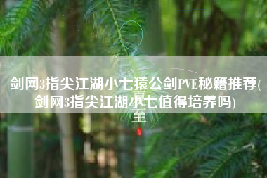 剑网3指尖江湖小七猿公剑PVE秘籍推荐(剑网3指尖江湖小七值得培养吗)