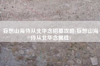 妄想山海侍从北华念招募攻略(妄想山海侍从北华念属性)