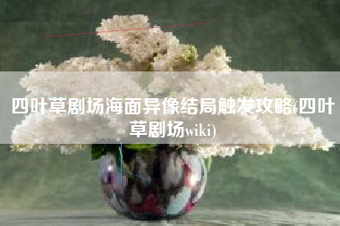 四叶草剧场海面异像结局触发攻略(四叶草剧场wiki)
