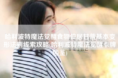 哈利波特魔法觉醒食物位居甘普基本变形法则线索攻略(哈利波特魔法觉醒卡牌图鉴)