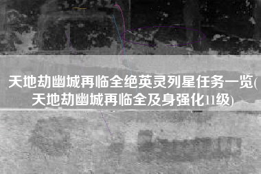 天地劫幽城再临全绝英灵列星任务一览(天地劫幽城再临全及身强化11级)