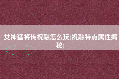 女神猛将传祝融怎么玩(祝融特点属性揭秘)