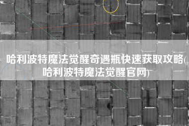 哈利波特魔法觉醒奇遇瓶快速获取攻略(哈利波特魔法觉醒官网)