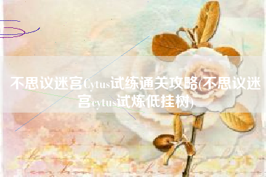 不思议迷宫Cytus试练通关攻略(不思议迷宫cytus试炼低挂树)