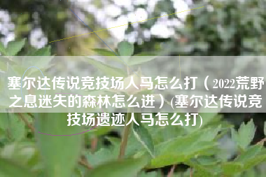 塞尔达传说竞技场人马怎么打（2022荒野之息迷失的森林怎么进）(塞尔达传说竞技场遗迹人马怎么打)