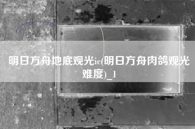 明日方舟地底观光ic(明日方舟肉鸽观光难度)_1