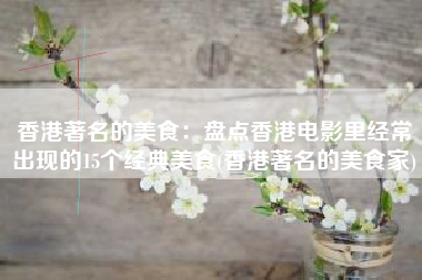 香港著名的美食：盘点香港电影里经常出现的15个经典美食(香港著名的美食家)