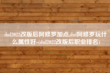 dnf2022改版后阿修罗加点,dnf阿修罗玩什么属性好-(dnf2022改版后职业排名)
