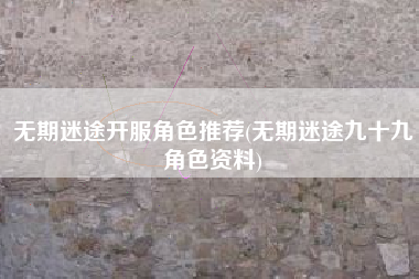 无期迷途开服角色推荐(无期迷途九十九角色资料) 无期迷途开服角色推荐(无期迷途九十九角色资料)