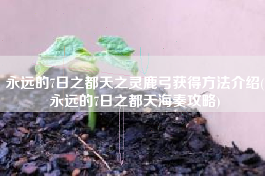 永远的7日之都天之灵鹿弓获得方法介绍(永远的7日之都天海奏攻略)