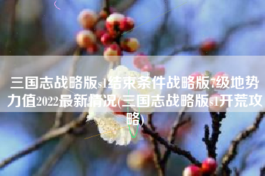 三国志战略版s1结束条件战略版7级地势力值2022最新情况(三国志战略版s1开荒攻略)