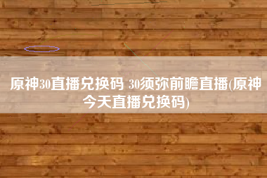 原神30直播兑换码 30须弥前瞻直播(原神今天直播兑换码)