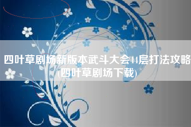 四叶草剧场新版本武斗大会44层打法攻略(四叶草剧场下载)