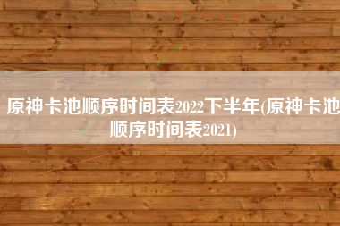 原神卡池顺序时间表2022下半年(原神卡池顺序时间表2021)