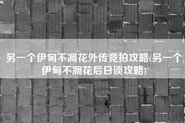 另一个伊甸不凋花外传竞拍攻略(另一个伊甸不凋花后日谈攻略)