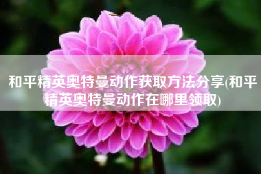 和平精英奥特曼动作获取方法分享(和平精英奥特曼动作在哪里领取) 和平精英奥特曼动作获取方法分享(和平精英奥特曼动作在哪里领取)