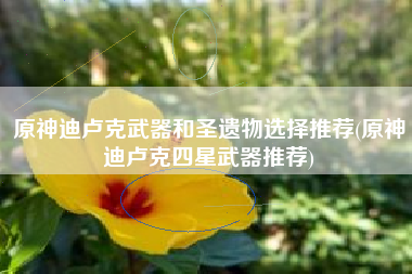 原神迪卢克武器和圣遗物选择推荐(原神迪卢克四星武器推荐)