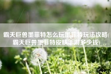 霸天巨兽墨菲特怎么玩墨菲特玩法攻略(霸天巨兽墨菲特皮肤手游多少钱)