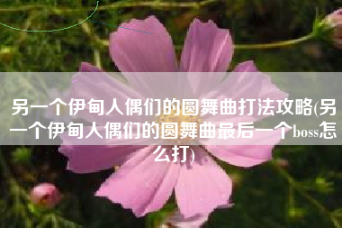 另一个伊甸人偶们的圆舞曲打法攻略(另一个伊甸人偶们的圆舞曲最后一个boss怎么打)