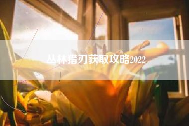 丛林猎刃获取攻略2022