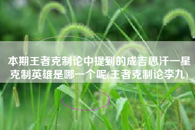 本期王者克制论中提到的成吉思汗一星克制英雄是哪一个呢(王者克制论李九)