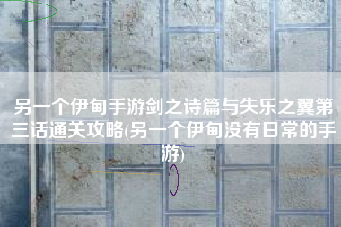 另一个伊甸手游剑之诗篇与失乐之翼第三话通关攻略(另一个伊甸没有日常的手游)