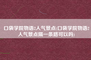 口袋学院物语2人气景点(口袋学院物语2人气景点隔一条路可以吗)