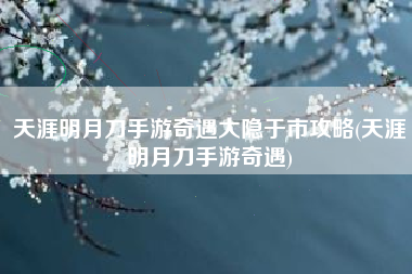 天涯明月刀手游奇遇大隐于市攻略(天涯明月刀手游奇遇)