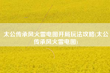 太公传承风火雷电图开局玩法攻略(太公传承风火雷电图)