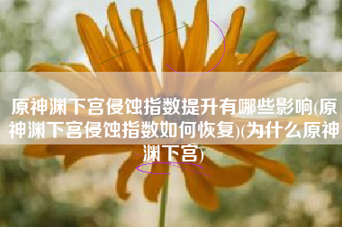 原神渊下宫侵蚀指数提升有哪些影响(原神渊下宫侵蚀指数如何恢复)(为什么原神渊下宫)