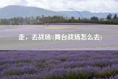 走，去战场!(舞台战场怎么去)