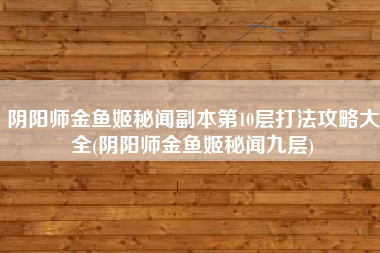 阴阳师金鱼姬秘闻副本第10层打法攻略大全(阴阳师金鱼姬秘闻九层)