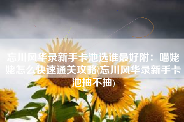 忘川风华录新手卡池选谁最好附：喵姥姥怎么快速通关攻略(忘川风华录新手卡池抽不抽)