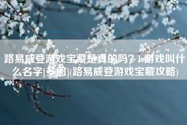 路易威登游戏宝藏是真的吗？lv游戏叫什么名字[多图](路易威登游戏宝藏攻略)