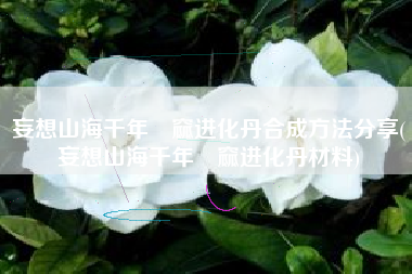 妄想山海千年窫窳进化丹合成方法分享(妄想山海千年窫窳进化丹材料)