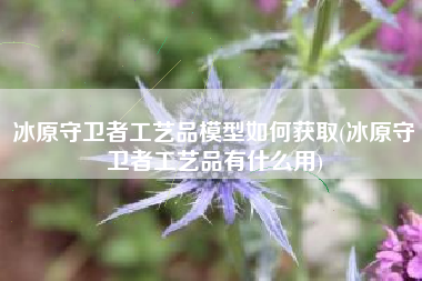 冰原守卫者工艺品模型如何获取(冰原守卫者工艺品有什么用)