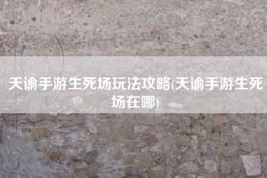 天谕手游生死场玩法攻略(天谕手游生死场在哪)