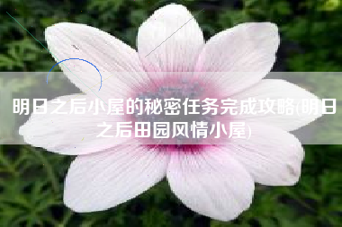 明日之后小屋的秘密任务完成攻略(明日之后田园风情小屋)